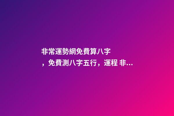 非常運勢網免費算八字，免費測八字五行，運程 非常運勢網免費算八字準么，免費生辰八字測命運-第1張-觀點-玄機派